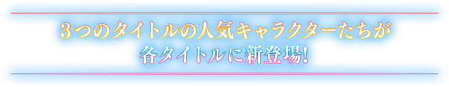 3つのタイトルの人気キャラクターたちが各タイトルに新登場!