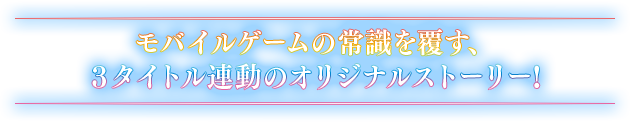 モバイルゲームの常識を覆す、3タイトル連動のオリジナルストーリー!